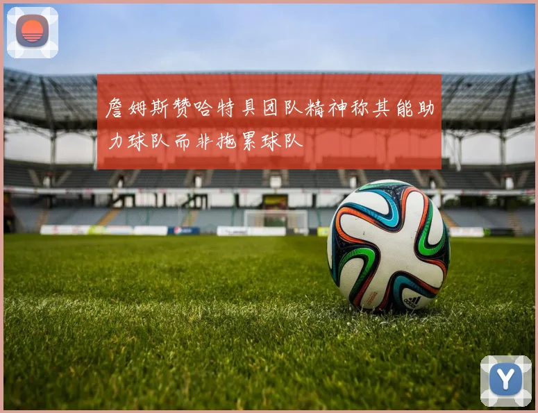 詹姆斯赞哈特具团队精神称其能助力球队而非拖累球队