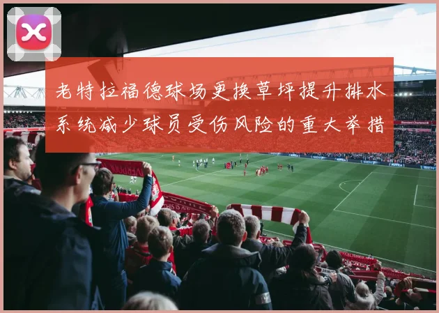 老特拉福德球场更换草坪提升排水系统减少球员受伤风险的重大举措