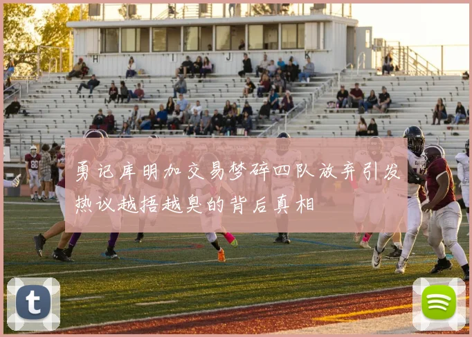 勇记库明加交易梦碎四队放弃引发热议越捂越臭的背后真相