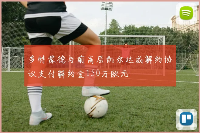 多特蒙德与前高层凯尔达成解约协议支付解约金150万欧元