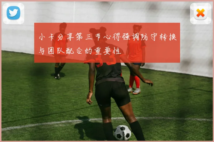 小卡分享第三节心得强调防守转换与团队配合的重要性