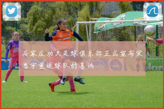 石家庄功夫足球俱乐部正式宣布宋浩宇重返球队的喜讯