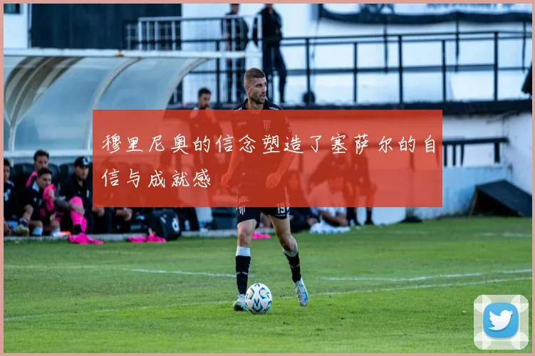 穆里尼奥的信念塑造了塞萨尔的自信与成就感