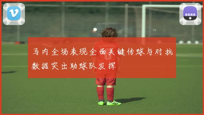 马内全场表现全面关键传球与对抗数据突出助球队发挥