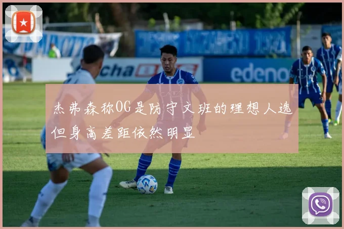 杰弗森称OG是防守文班的理想人选但身高差距依然明显