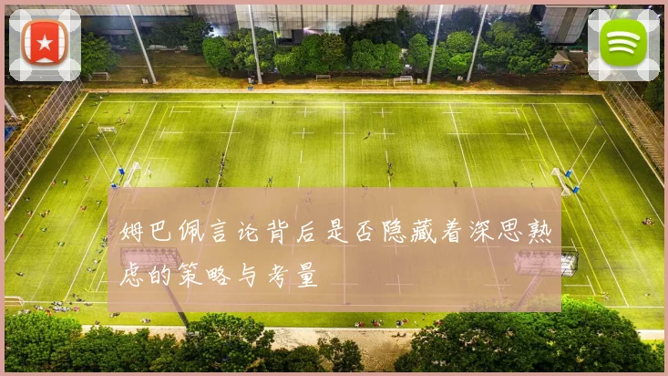 姆巴佩言论背后是否隐藏着深思熟虑的策略与考量