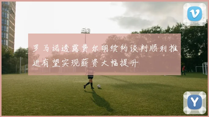 罗马诺透露费尔明续约谈判顺利推进有望实现薪资大幅提升