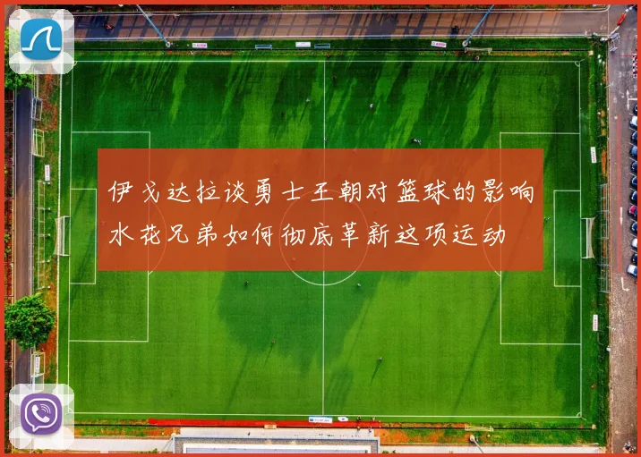 伊戈达拉谈勇士王朝对篮球的影响水花兄弟如何彻底革新这项运动
