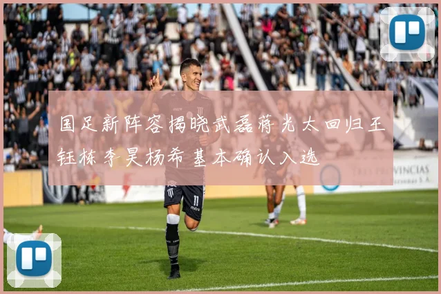 国足新阵容揭晓武磊蒋光太回归王钰栋李昊杨希基本确认入选