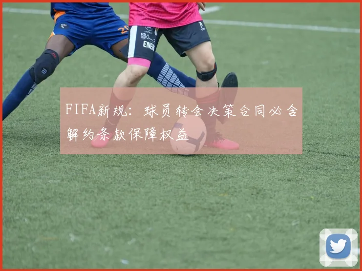 FIFA新规：球员转会决策合同必含解约条款保障权益