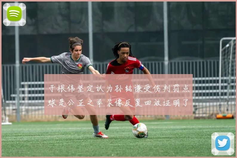 于根伟坚定认为孙铭谦受伤判罚点球是公正之举录像反复回放证明了这一点