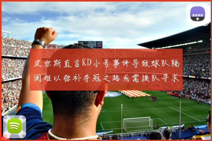 皮尔斯直言KD小号事件导致球队隔阂难以弥补夺冠之路或需换队寻求新机会