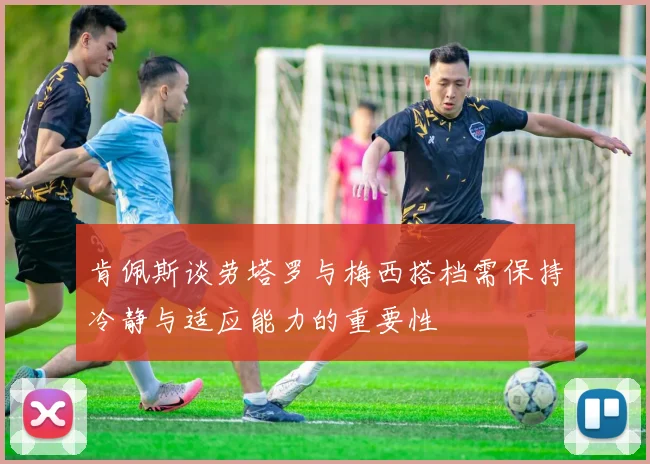 肯佩斯谈劳塔罗与梅西搭档需保持冷静与适应能力的重要性