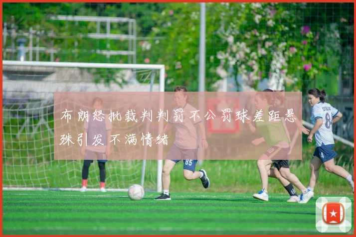 布朗怒批裁判判罚不公罚球差距悬殊引发不满情绪