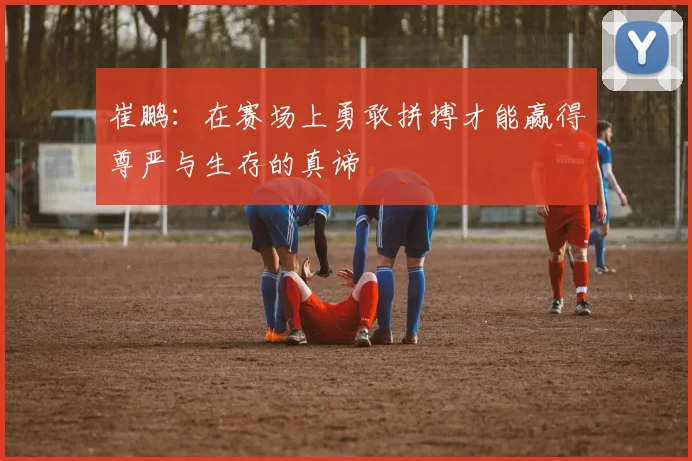 崔鹏：在赛场上勇敢拼搏才能赢得尊严与生存的真谛