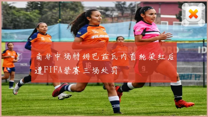 南非中场特姆巴兹瓦内首轮染红后遭FIFA禁赛三场处罚