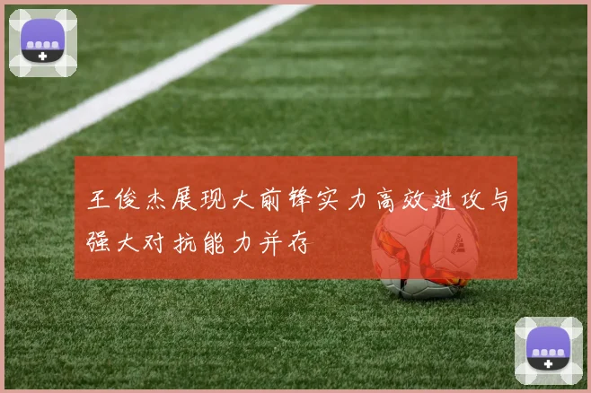 王俊杰展现大前锋实力高效进攻与强大对抗能力并存