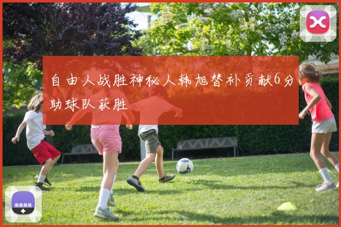 自由人战胜神秘人韩旭替补贡献6分助球队获胜