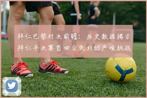 拜仁巴黎对决前瞻：历史数据揭示拜仁半决赛首回合失利的严峻挑战