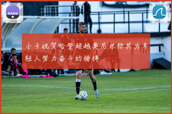 小卡祝贺哈登超越奥尼尔称其为年轻人努力奋斗的榜样