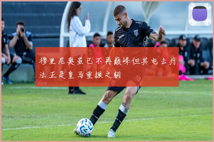 穆里尼奥虽已不再巅峰但其电击疗法正是皇马重振之钥