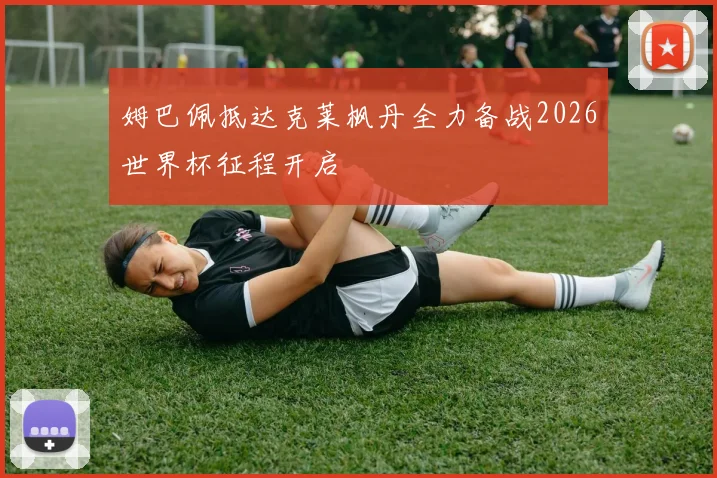 姆巴佩抵达克莱枫丹全力备战2026世界杯征程开启