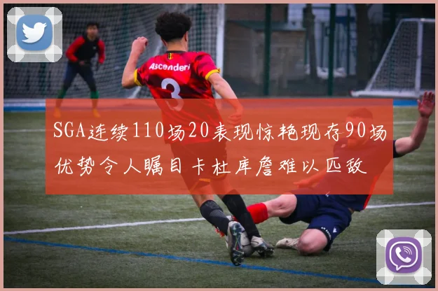 SGA连续110场20表现惊艳现存90场优势令人瞩目卡杜库詹难以匹敌