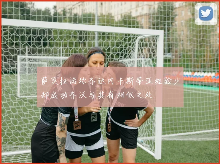萨莫拉诺称齐达内卡斯蒂亚经验少却成功齐沃与其有相似之处