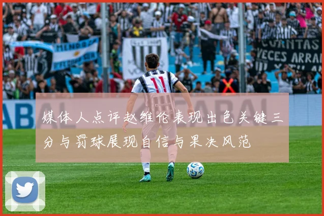 媒体人点评赵维伦表现出色关键三分与罚球展现自信与果决风范