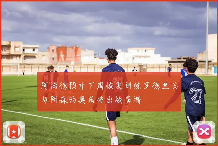 阿诺德预计下周恢复训练罗德里戈与阿森西奥或将出战黄潜