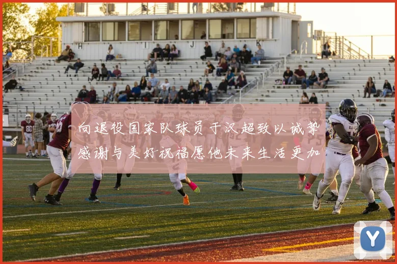 向退役国家队球员于汉超致以诚挚感谢与美好祝福愿他未来生活更加精彩