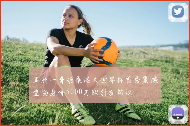 亚洲一哥胡桑诺夫世界杯首秀震撼登场身价5000万欧引发热议