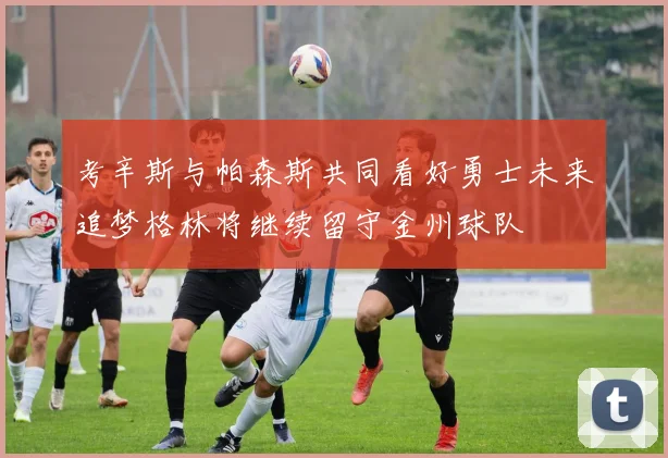 考辛斯与帕森斯共同看好勇士未来追梦格林将继续留守金州球队