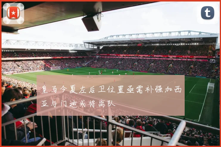 皇马今夏左后卫位置亟需补强加西亚与门迪或将离队