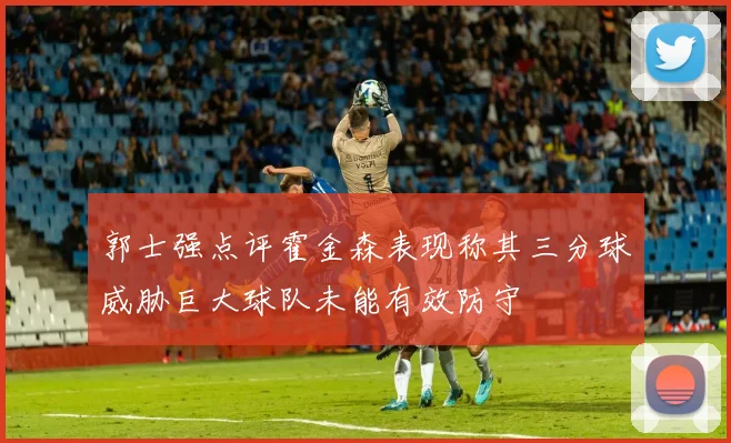 郭士强点评霍金森表现称其三分球威胁巨大球队未能有效防守