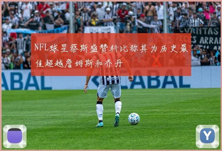 NFL球星蔡斯盛赞科比称其为历史最佳超越詹姆斯和乔丹