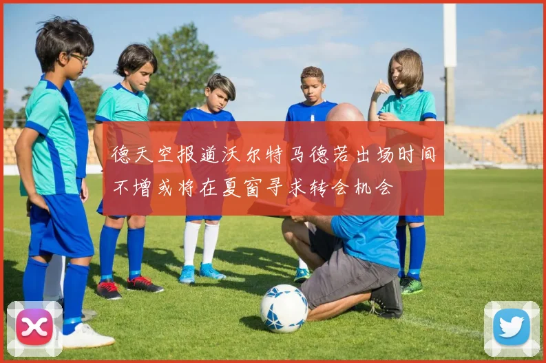 德天空报道沃尔特马德若出场时间不增或将在夏窗寻求转会机会