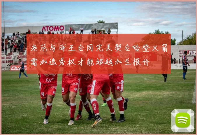 老范与海王合同完美契合哈登火箭需加选秀权才能超越加兰报价